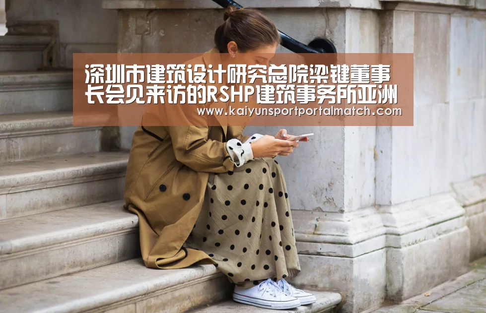 深圳市建筑设计研究总院梁键董事长会见来访的RSHP建筑事务所亚洲代表【KAIYUN SPORTS】(图2) 开云体育高清直播