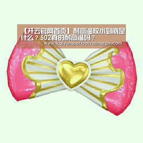 【开云官网首页】耐高温胶水到底是什么?502真的耐高温吗?(图2) 开云官网首页