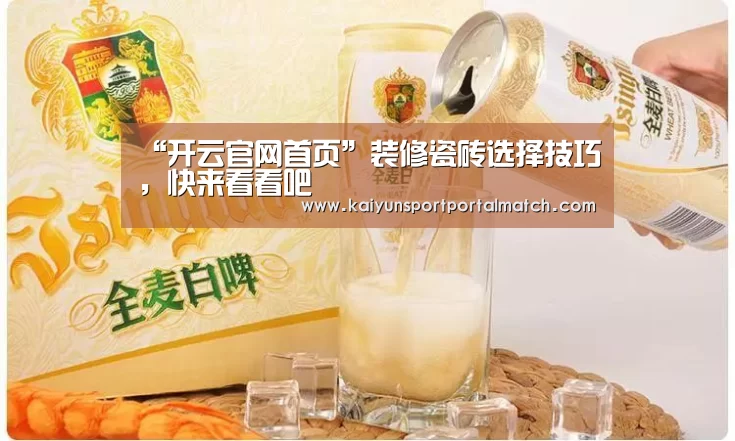 “开云官网首页”装修瓷砖选择技巧,快来看看吧(图4) KAIYUN SPORTS