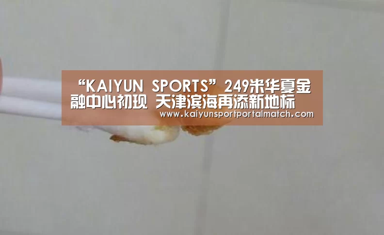 “KAIYUN SPORTS”249米华夏金融中心初现 天津滨海再添新地标(图2) KAIYUN SPORTS